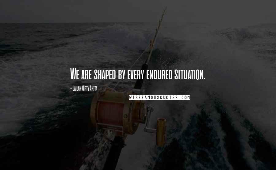 Lailah Gifty Akita Quotes: We are shaped by every endured situation.