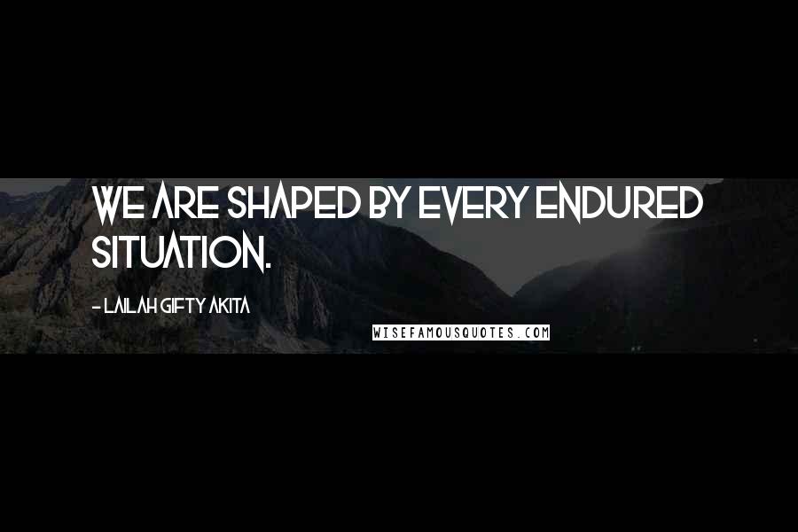 Lailah Gifty Akita Quotes: We are shaped by every endured situation.