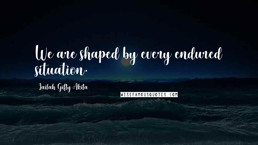 Lailah Gifty Akita Quotes: We are shaped by every endured situation.