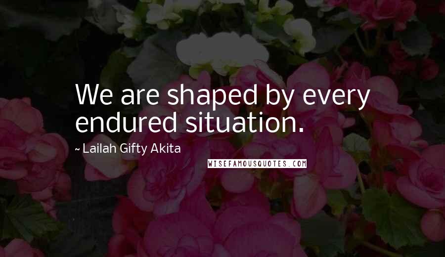 Lailah Gifty Akita Quotes: We are shaped by every endured situation.