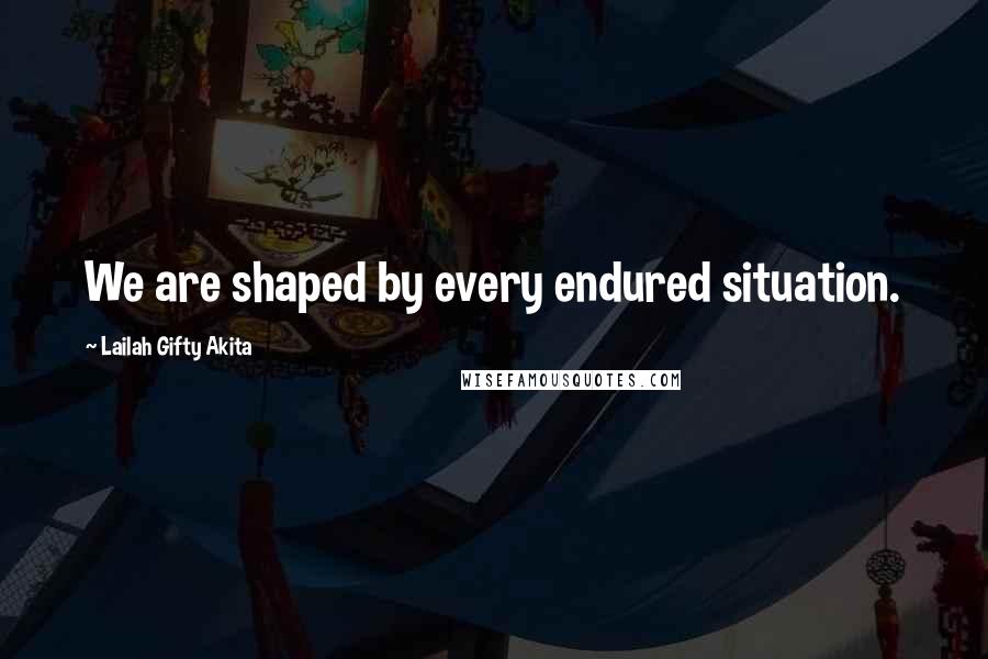 Lailah Gifty Akita Quotes: We are shaped by every endured situation.