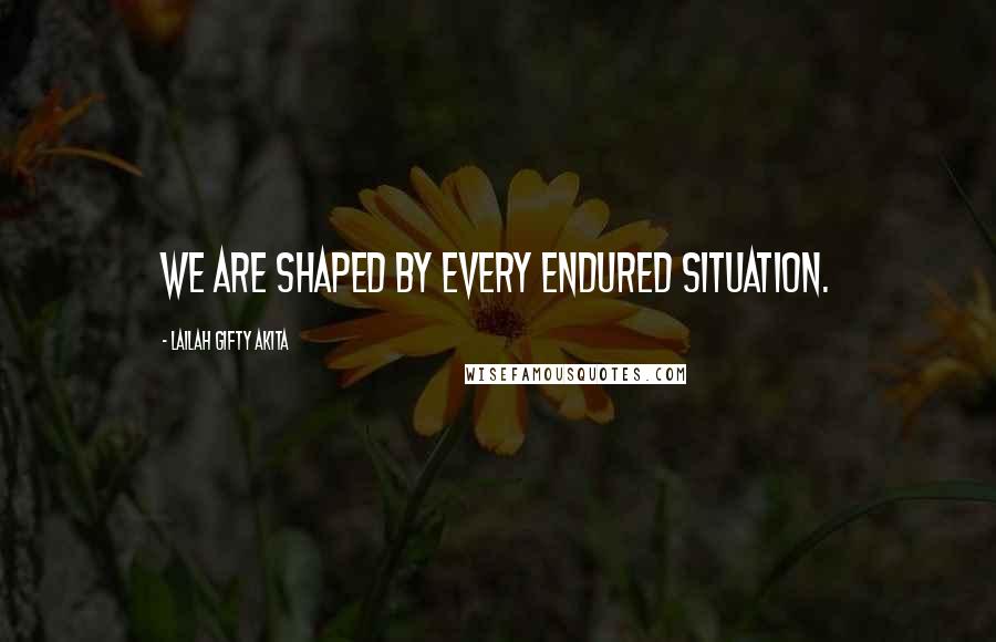 Lailah Gifty Akita Quotes: We are shaped by every endured situation.