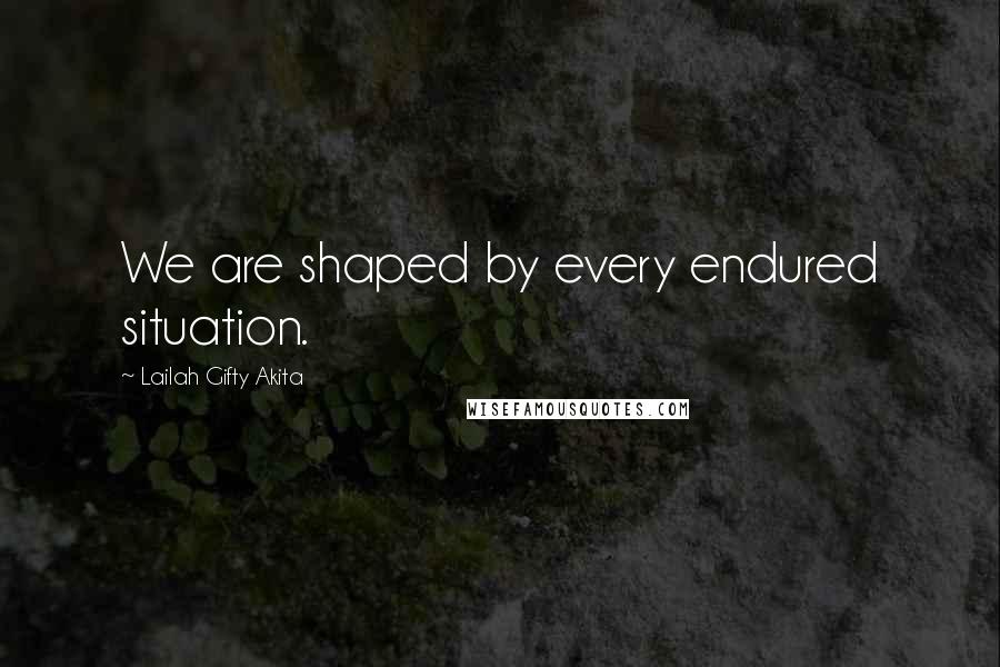 Lailah Gifty Akita Quotes: We are shaped by every endured situation.