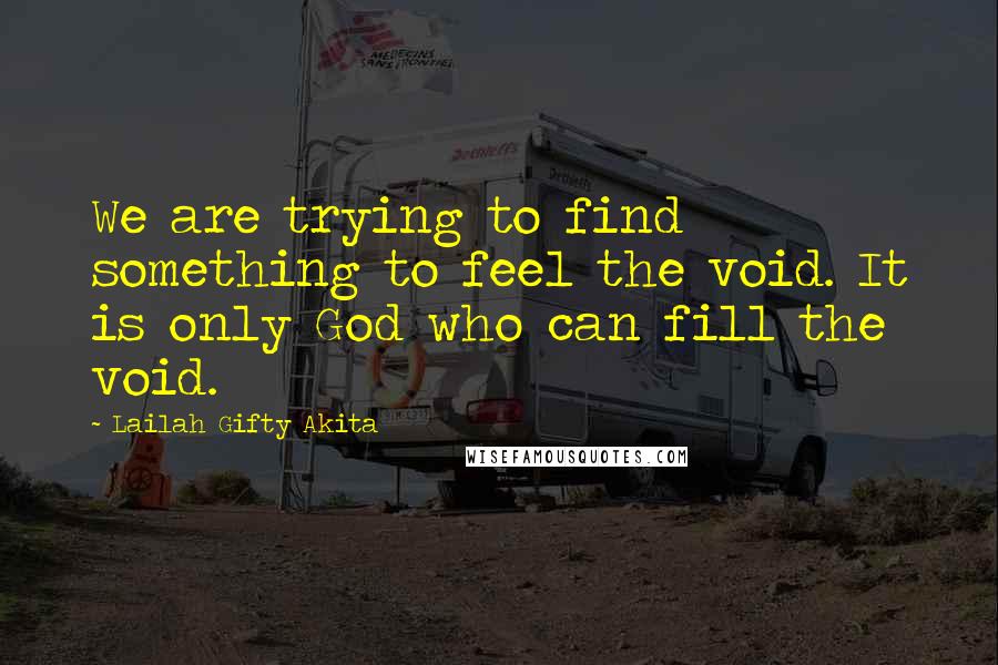 Lailah Gifty Akita Quotes: We are trying to find something to feel the void. It is only God who can fill the void.