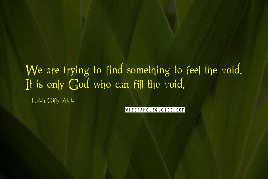 Lailah Gifty Akita Quotes: We are trying to find something to feel the void. It is only God who can fill the void.