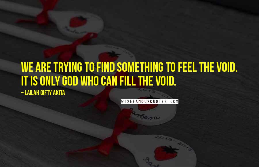 Lailah Gifty Akita Quotes: We are trying to find something to feel the void. It is only God who can fill the void.