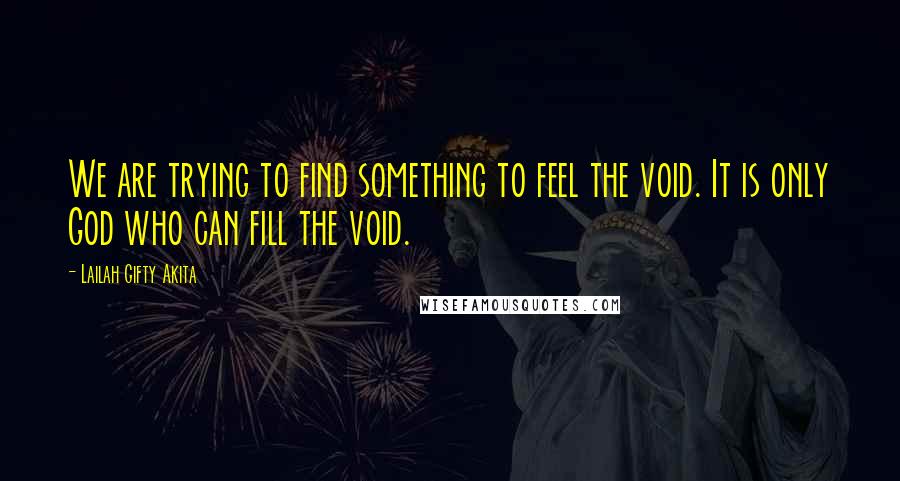 Lailah Gifty Akita Quotes: We are trying to find something to feel the void. It is only God who can fill the void.