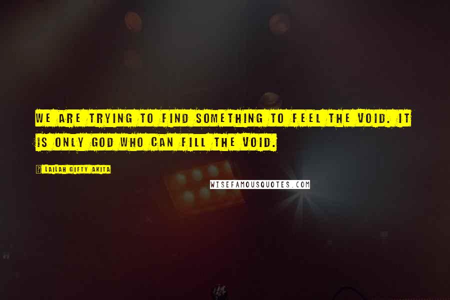 Lailah Gifty Akita Quotes: We are trying to find something to feel the void. It is only God who can fill the void.