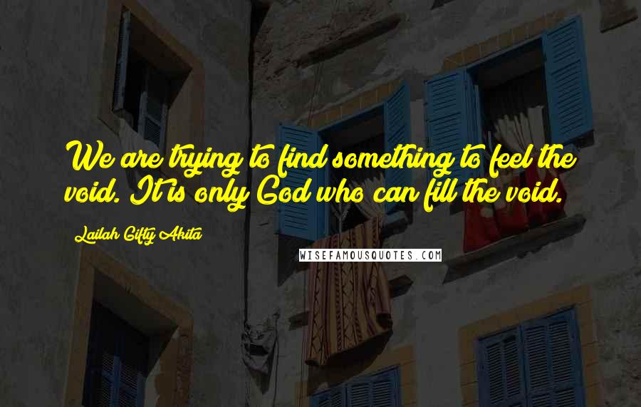 Lailah Gifty Akita Quotes: We are trying to find something to feel the void. It is only God who can fill the void.