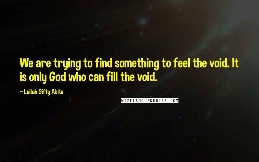 Lailah Gifty Akita Quotes: We are trying to find something to feel the void. It is only God who can fill the void.