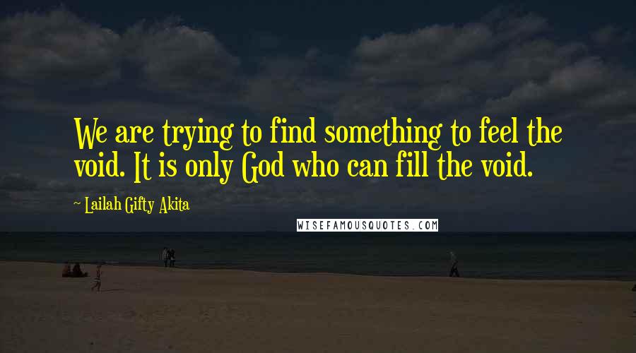Lailah Gifty Akita Quotes: We are trying to find something to feel the void. It is only God who can fill the void.