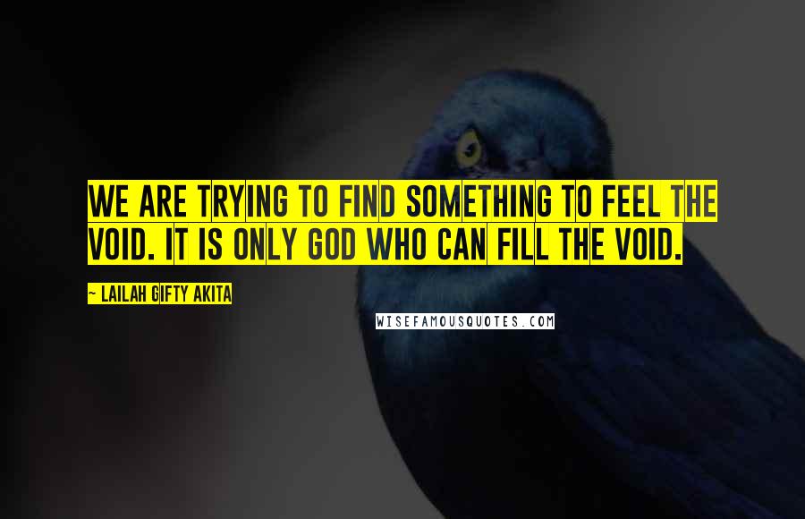 Lailah Gifty Akita Quotes: We are trying to find something to feel the void. It is only God who can fill the void.