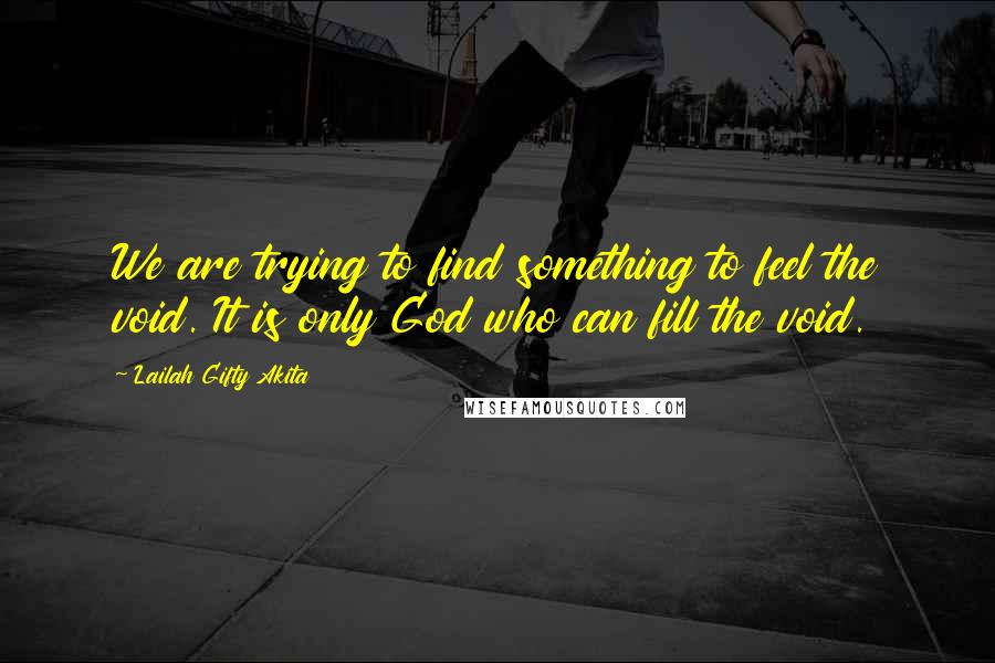 Lailah Gifty Akita Quotes: We are trying to find something to feel the void. It is only God who can fill the void.