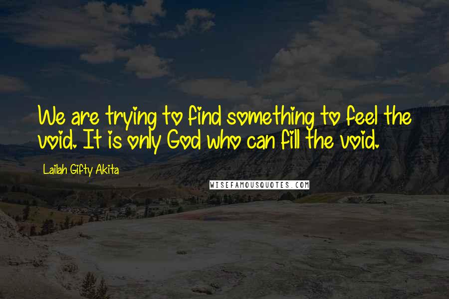 Lailah Gifty Akita Quotes: We are trying to find something to feel the void. It is only God who can fill the void.