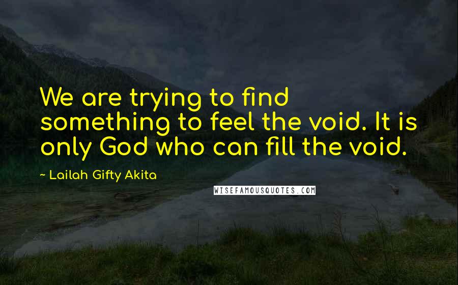 Lailah Gifty Akita Quotes: We are trying to find something to feel the void. It is only God who can fill the void.