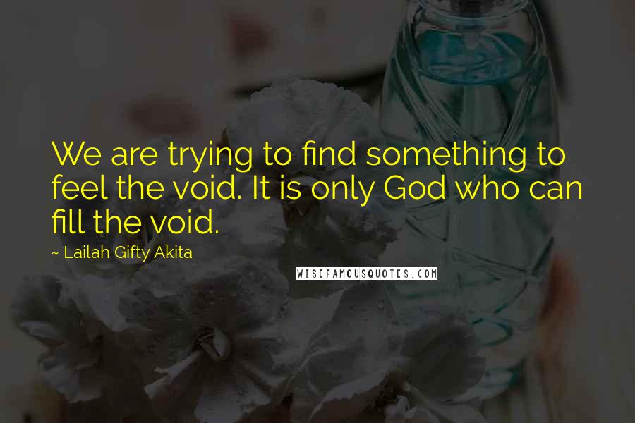 Lailah Gifty Akita Quotes: We are trying to find something to feel the void. It is only God who can fill the void.