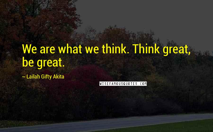 Lailah Gifty Akita Quotes: We are what we think. Think great, be great.