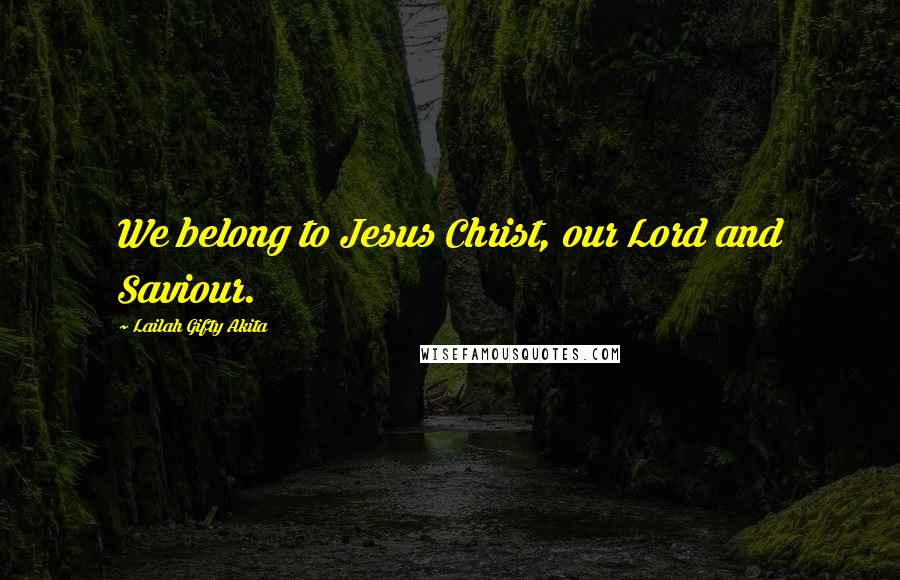 Lailah Gifty Akita Quotes: We belong to Jesus Christ, our Lord and Saviour.