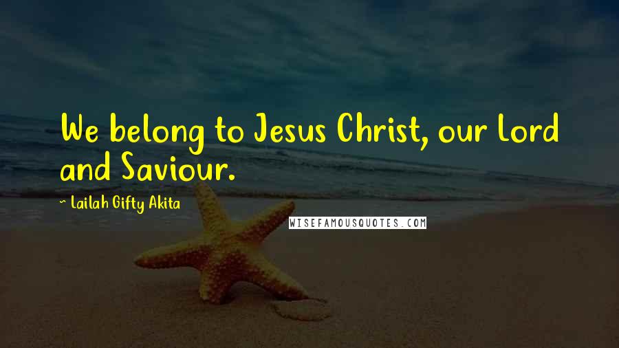 Lailah Gifty Akita Quotes: We belong to Jesus Christ, our Lord and Saviour.
