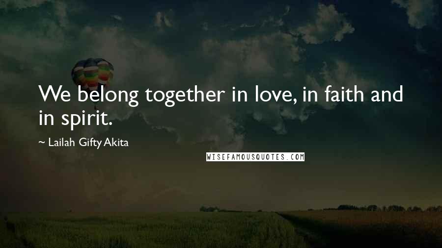 Lailah Gifty Akita Quotes: We belong together in love, in faith and in spirit.