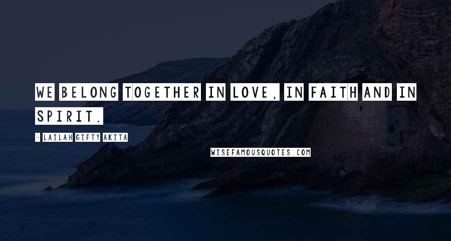 Lailah Gifty Akita Quotes: We belong together in love, in faith and in spirit.