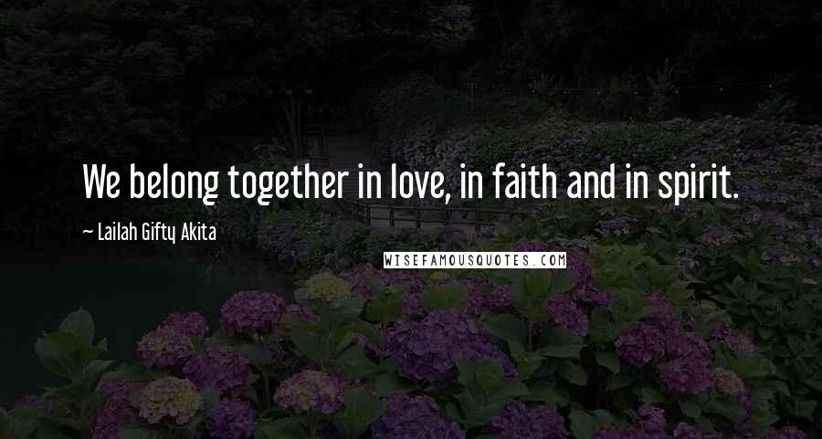 Lailah Gifty Akita Quotes: We belong together in love, in faith and in spirit.