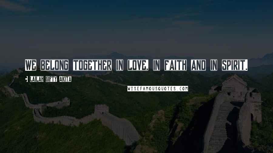 Lailah Gifty Akita Quotes: We belong together in love, in faith and in spirit.