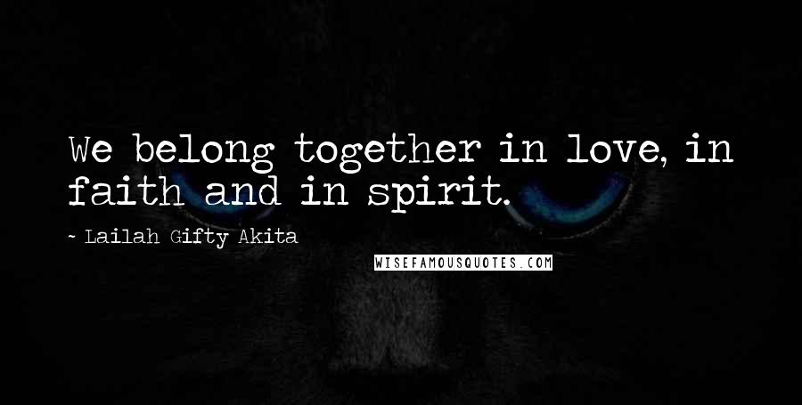 Lailah Gifty Akita Quotes: We belong together in love, in faith and in spirit.