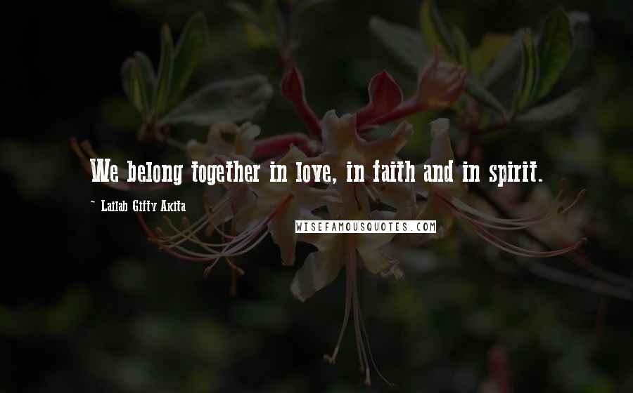 Lailah Gifty Akita Quotes: We belong together in love, in faith and in spirit.