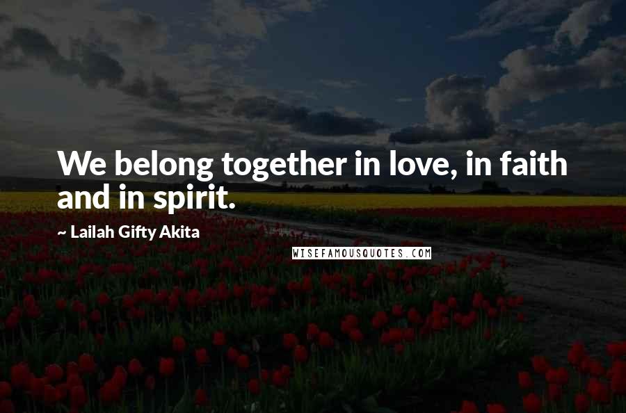 Lailah Gifty Akita Quotes: We belong together in love, in faith and in spirit.