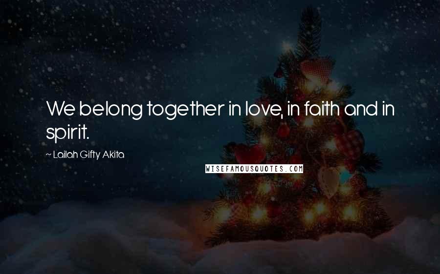 Lailah Gifty Akita Quotes: We belong together in love, in faith and in spirit.
