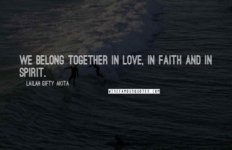 Lailah Gifty Akita Quotes: We belong together in love, in faith and in spirit.