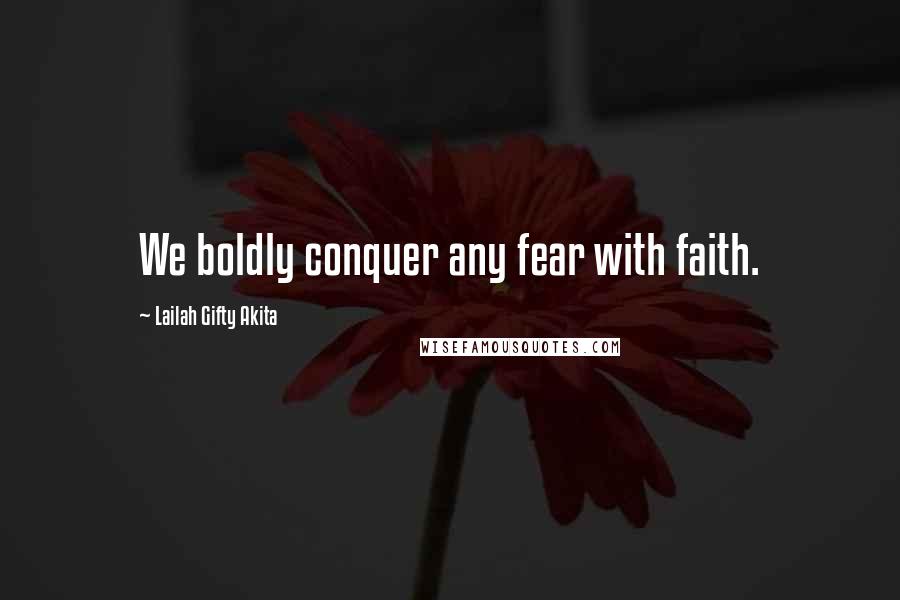 Lailah Gifty Akita Quotes: We boldly conquer any fear with faith.