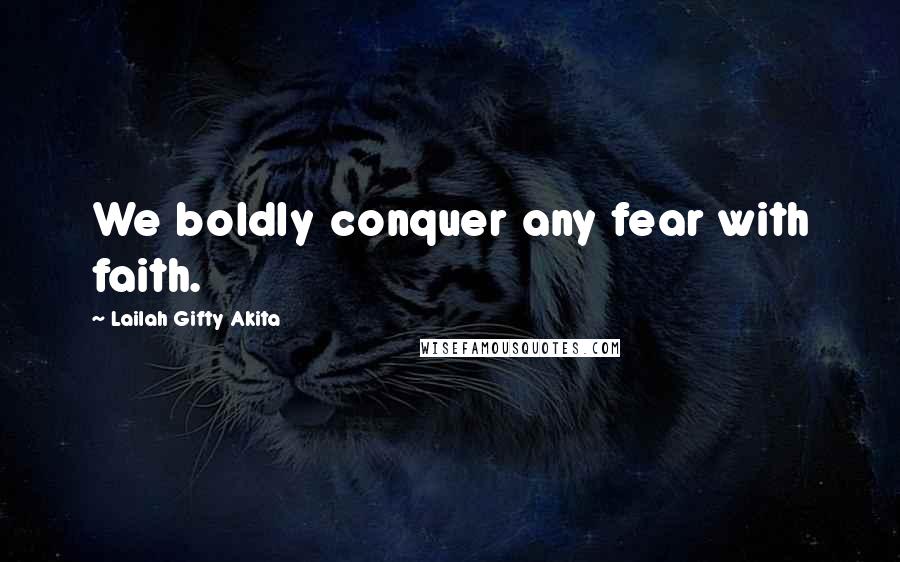 Lailah Gifty Akita Quotes: We boldly conquer any fear with faith.
