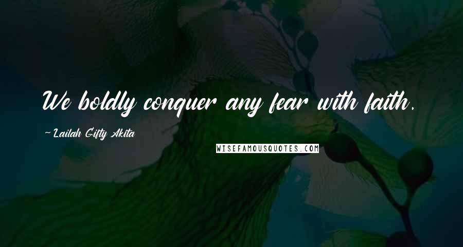 Lailah Gifty Akita Quotes: We boldly conquer any fear with faith.