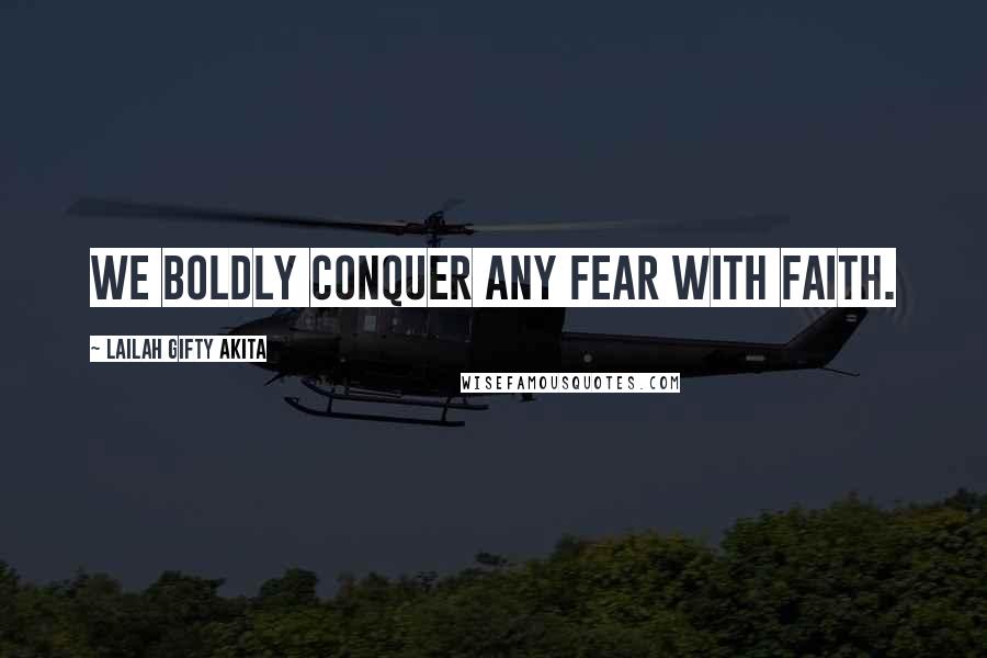 Lailah Gifty Akita Quotes: We boldly conquer any fear with faith.