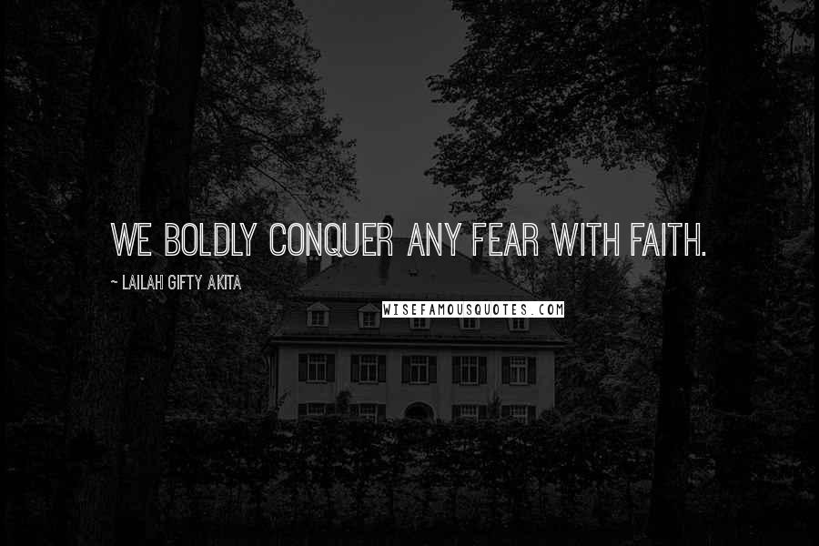 Lailah Gifty Akita Quotes: We boldly conquer any fear with faith.