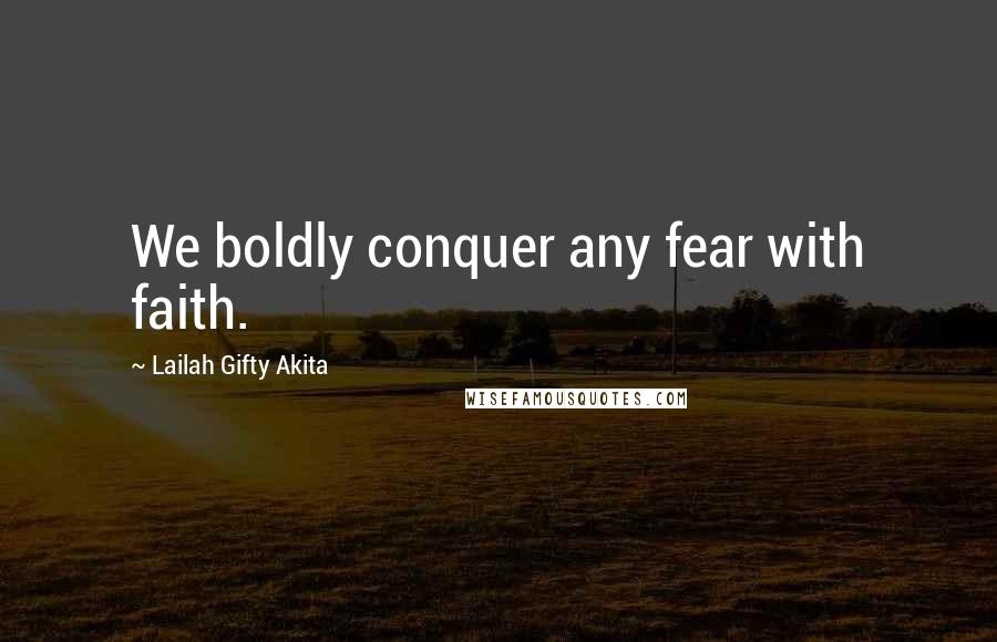 Lailah Gifty Akita Quotes: We boldly conquer any fear with faith.
