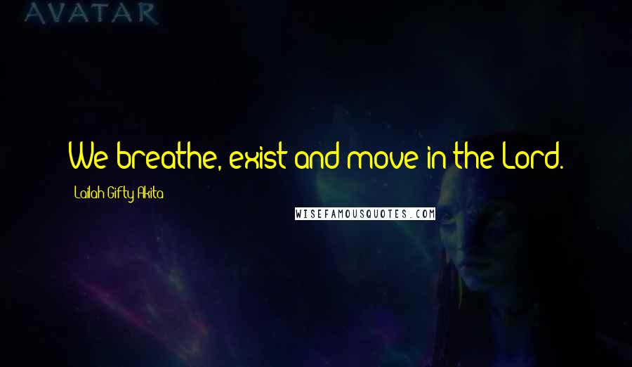 Lailah Gifty Akita Quotes: We breathe, exist and move in the Lord.