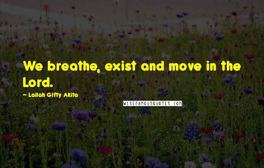 Lailah Gifty Akita Quotes: We breathe, exist and move in the Lord.