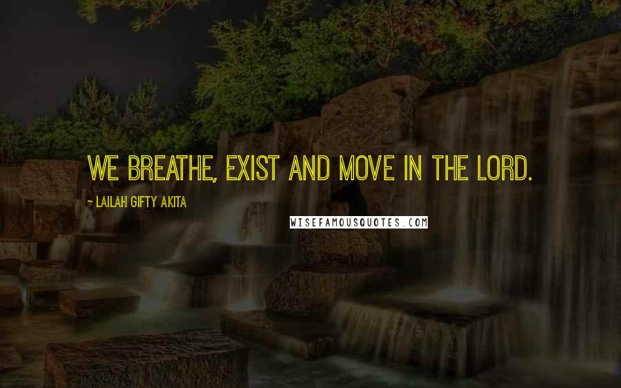 Lailah Gifty Akita Quotes: We breathe, exist and move in the Lord.