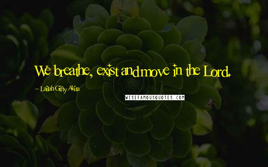 Lailah Gifty Akita Quotes: We breathe, exist and move in the Lord.