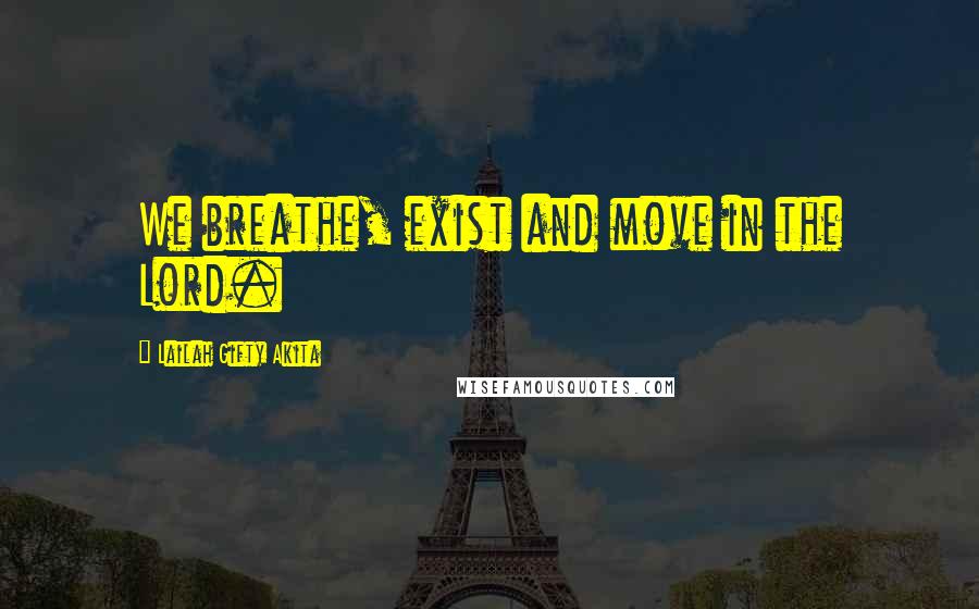 Lailah Gifty Akita Quotes: We breathe, exist and move in the Lord.