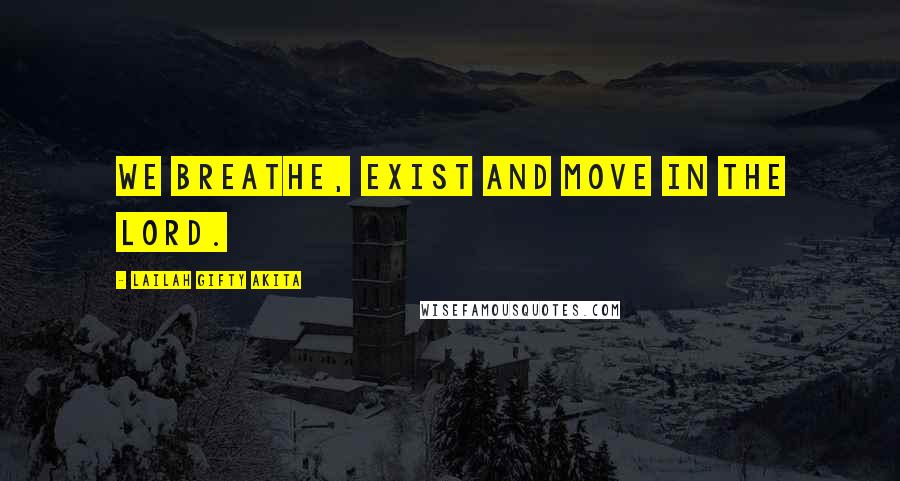 Lailah Gifty Akita Quotes: We breathe, exist and move in the Lord.