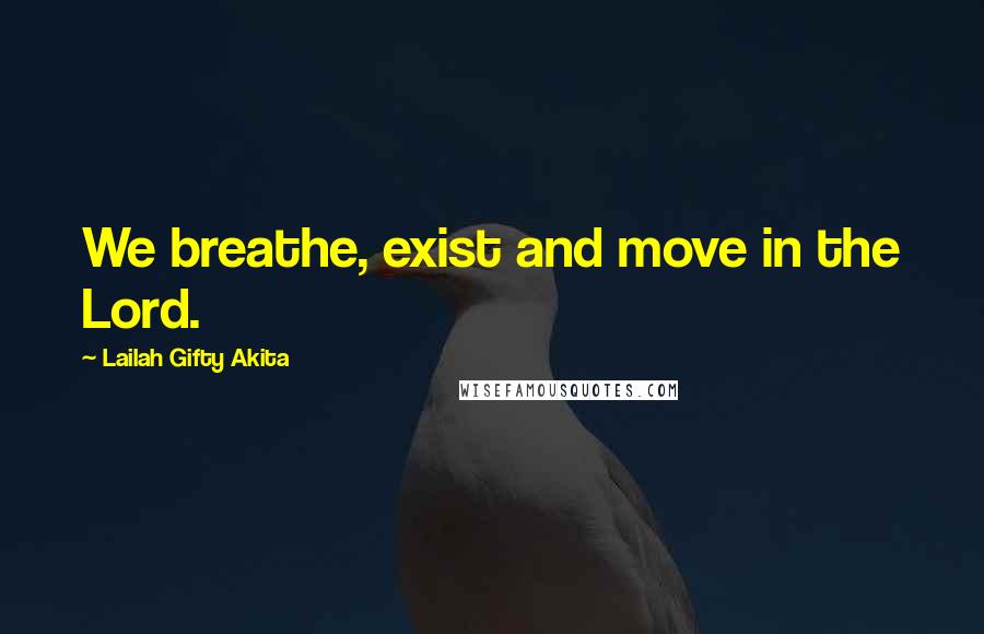 Lailah Gifty Akita Quotes: We breathe, exist and move in the Lord.