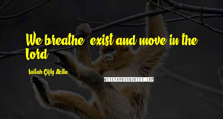 Lailah Gifty Akita Quotes: We breathe, exist and move in the Lord.