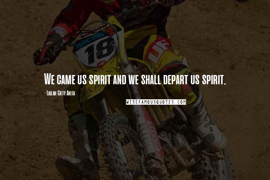 Lailah Gifty Akita Quotes: We came us spirit and we shall depart us spirit.