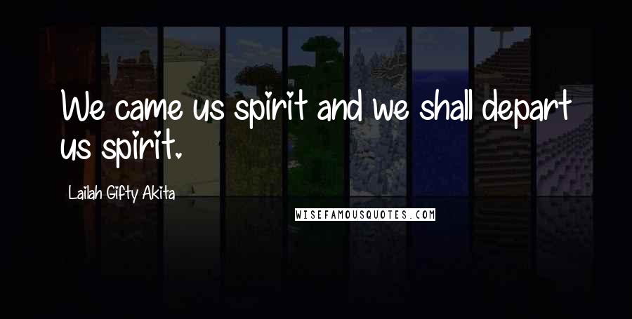 Lailah Gifty Akita Quotes: We came us spirit and we shall depart us spirit.