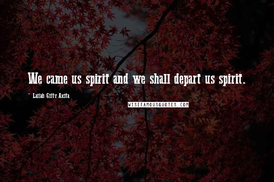 Lailah Gifty Akita Quotes: We came us spirit and we shall depart us spirit.