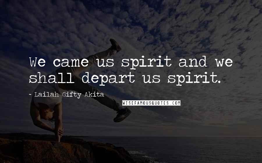 Lailah Gifty Akita Quotes: We came us spirit and we shall depart us spirit.